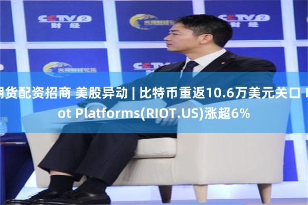 期货配资招商 美股异动 | 比特币重返10.6万美元关口 Riot Platforms(RIOT.US)涨超6%