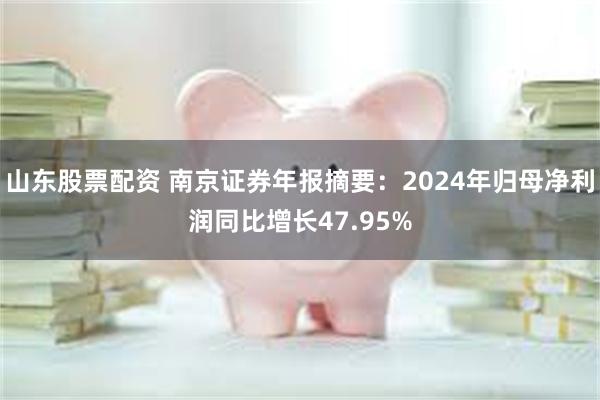 山东股票配资 南京证券年报摘要：2024年归母净利润同比增长47.95%