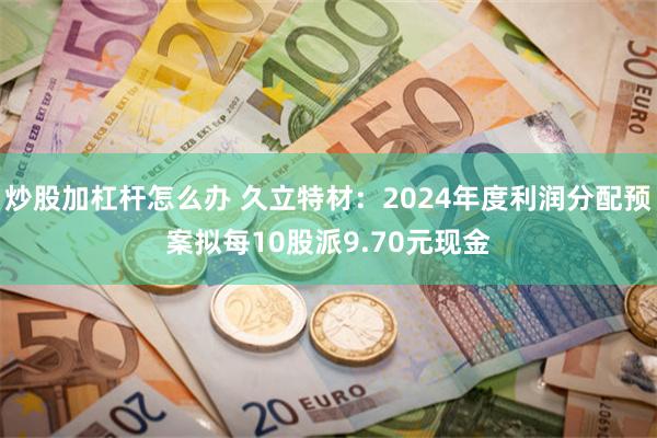 炒股加杠杆怎么办 久立特材：2024年度利润分配预案拟每10股派9.70元现金