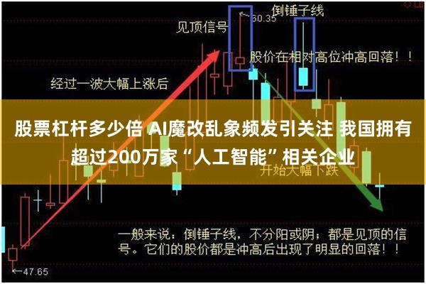 股票杠杆多少倍 AI魔改乱象频发引关注 我国拥有超过200万家“人工智能”相关企业