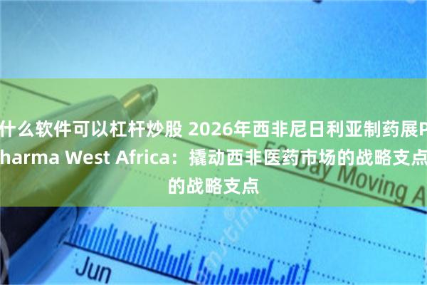 什么软件可以杠杆炒股 2026年西非尼日利亚制药展Pharma West Africa：撬动西非医药市场的战略支点