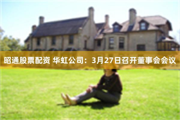 昭通股票配资 华虹公司：3月27日召开董事会会议
