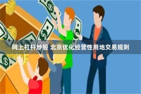 网上杠杆炒股 北京优化经营性用地交易规则