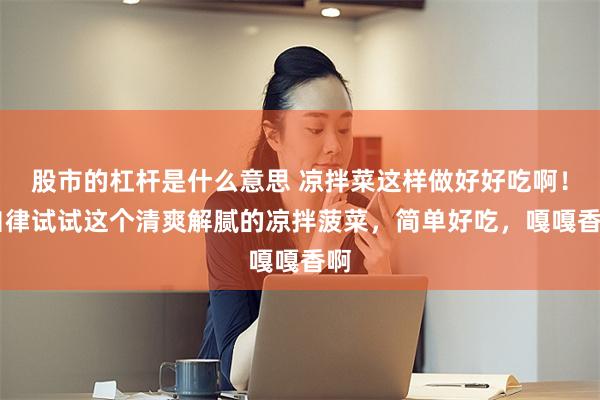 股市的杠杆是什么意思 凉拌菜这样做好好吃啊！ 自律试试这个清爽解腻的凉拌菠菜，简单好吃，嘎嘎香啊