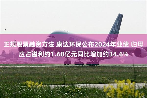 正规股票融资方法 康达环保公布2024年业绩 归母应占溢利约1.68亿元同比增加约34.6%