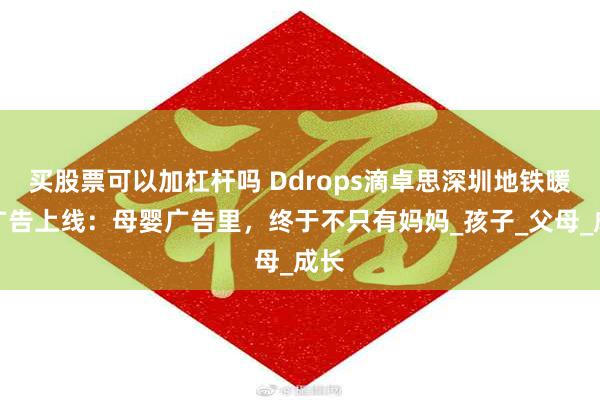 买股票可以加杠杆吗 Ddrops滴卓思深圳地铁暖心广告上线：母婴广告里，终于不只有妈妈_孩子_父母_成长