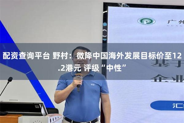 配资查询平台 野村：微降中国海外发展目标价至12.2港元 评级“中性”