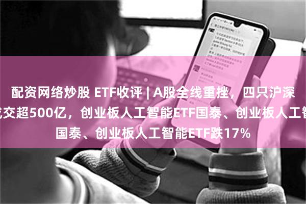 配资网络炒股 ETF收评 | A股全线重挫，四只沪深300ETF合计成交超500亿，创业板人工智能ETF国泰、创业板人工智能ETF跌17%