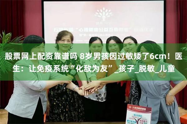 股票网上配资靠谱吗 8岁男孩因过敏矮了6cm！医生：让免疫系统“化敌为友”_孩子_脱敏_儿童