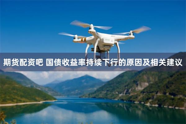 期货配资吧 国债收益率持续下行的原因及相关建议