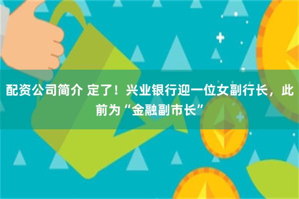 配资公司简介 定了!兴业银行迎一位女副行长,此前为“金融副市长”