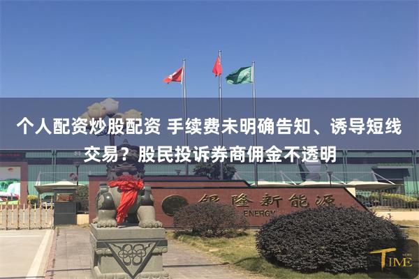 个人配资炒股配资 手续费未明确告知、诱导短线交易？股民投诉券商佣金不透明