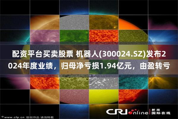 配资平台买卖股票 机器人(300024.SZ)发布2024年度业绩，归母净亏损1.94亿元，由盈转亏