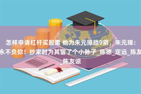 怎样申请杠杆买股票 他为朱元璋挡9箭，朱元璋：朕永不负你！抄家时为其留了个小孙子_陈德_定远_陈友谅