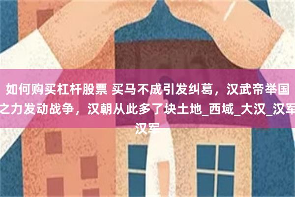 如何购买杠杆股票 买马不成引发纠葛，汉武帝举国之力发动战争，汉朝从此多了块土地_西域_大汉_汉军