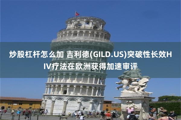 炒股杠杆怎么加 吉利德(GILD.US)突破性长效HIV疗法在欧洲获得加速审评