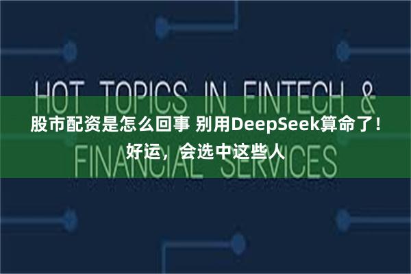 股市配资是怎么回事 别用DeepSeek算命了！好运，会选中这些人