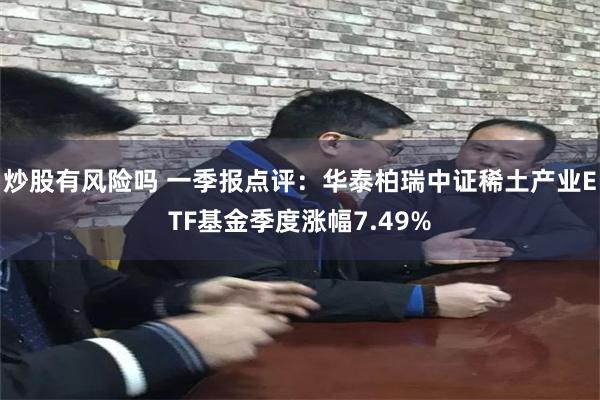 炒股有风险吗 一季报点评：华泰柏瑞中证稀土产业ETF基金季度涨幅7.49%