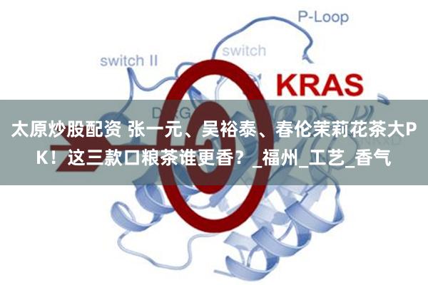 太原炒股配资 张一元、吴裕泰、春伦茉莉花茶大PK！这三款口粮茶谁更香？_福州_工艺_香气