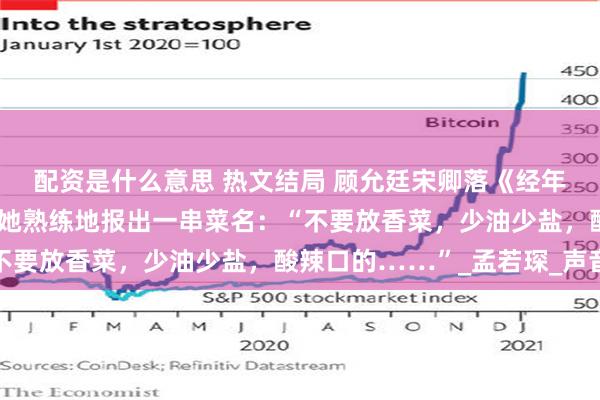 配资是什么意思 热文结局 顾允廷宋卿落《经年离歌愁未休》点菜时，她熟练地报出一串菜名：“不要放香菜，少油少盐，酸辣口的……”_孟若琛_声音