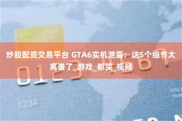 炒股配资交易平台 GTA6实机泄露：这5个细节太离谱了_游戏_都买_视频