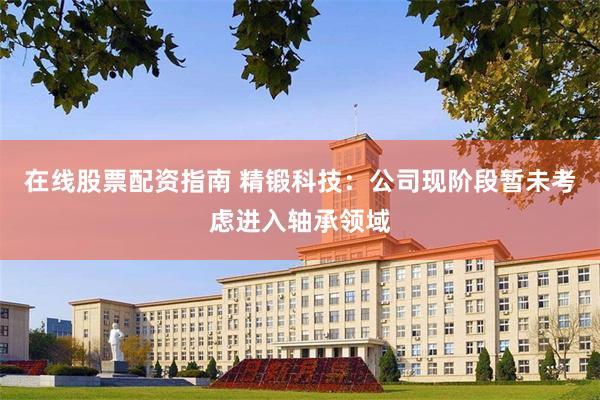 在线股票配资指南 精锻科技：公司现阶段暂未考虑进入轴承领域