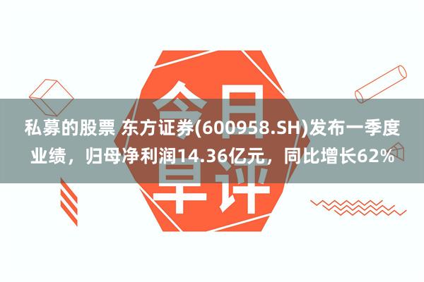 私募的股票 东方证券(600958.SH)发布一季度业绩，归母净利润14.36亿元，同比增长62%