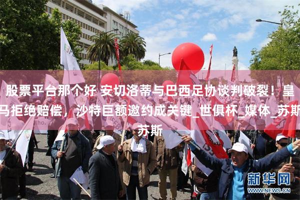 股票平台那个好 安切洛蒂与巴西足协谈判破裂！皇马拒绝赔偿，沙特巨额邀约成关键_世俱杯_媒体_苏斯