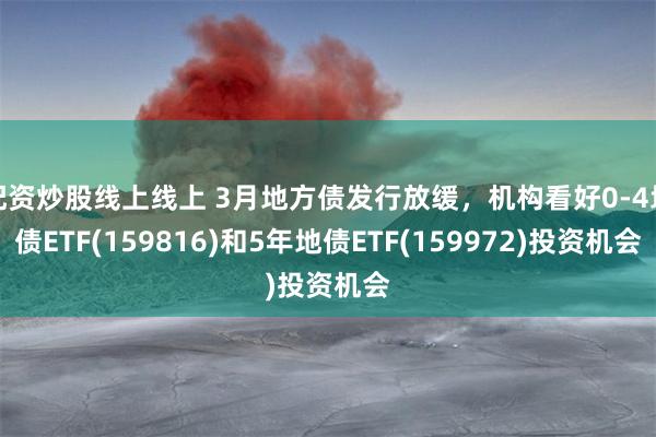 配资炒股线上线上 3月地方债发行放缓，机构看好0-4地债ETF(159816)和5年地债ETF(159972)投资机会