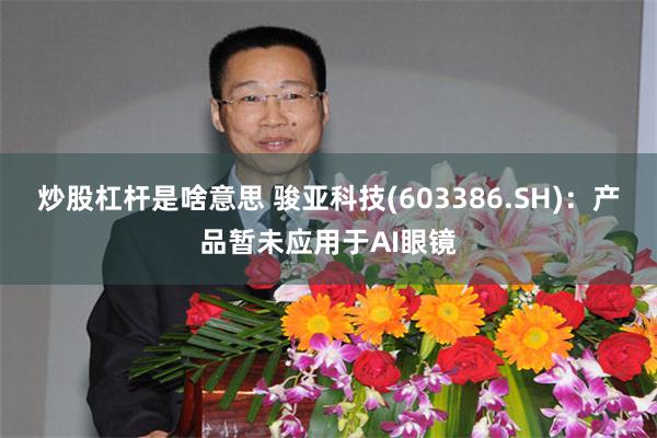 炒股杠杆是啥意思 骏亚科技(603386.SH)：产品暂未应用于AI眼镜