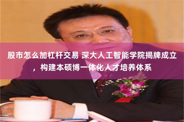 股市怎么加杠杆交易 深大人工智能学院揭牌成立，构建本硕博一体化人才培养体系