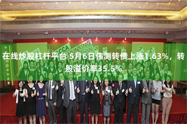 在线炒股杠杆平台 5月6日伟测转债上涨1.63%，转股溢价率35.5%