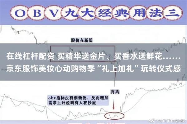 在线杠杆配资 买精华送金片、买香水送鲜花……京东服饰美妆心动购物季“礼上加礼”玩转仪式感