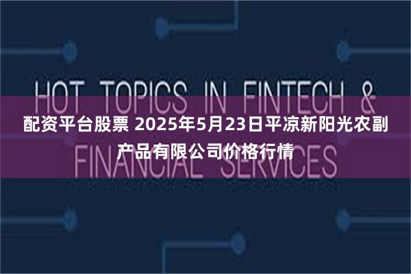 配资平台股票 2025年5月23日平凉新阳光农副产品有限公司价格行情