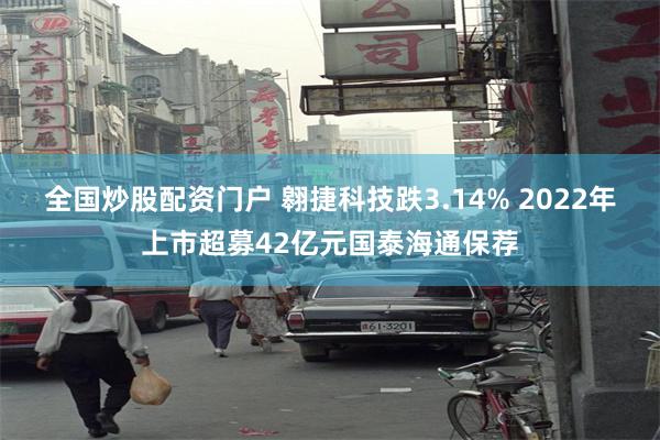 全国炒股配资门户 翱捷科技跌3.14% 2022年上市超募42亿元国泰海通保荐