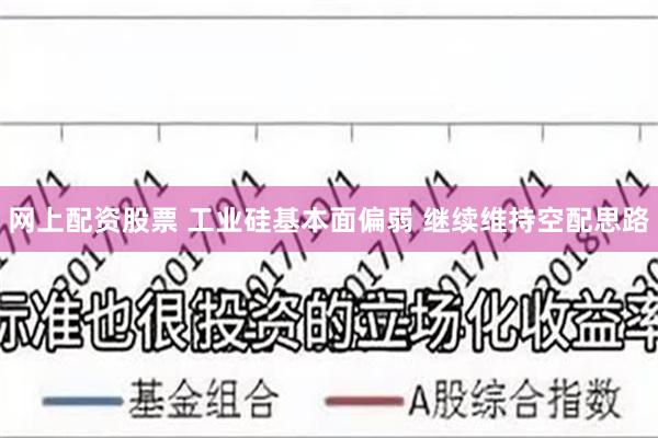 网上配资股票 工业硅基本面偏弱 继续维持空配思路