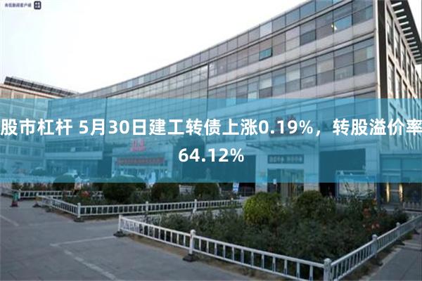 股市杠杆 5月30日建工转债上涨0.19%，转股溢价率64.12%