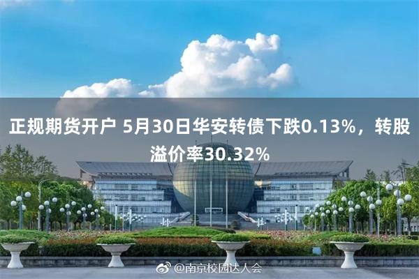 正规期货开户 5月30日华安转债下跌0.13%，转股溢价率30.32%