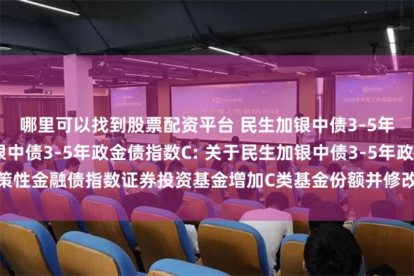 哪里可以找到股票配资平台 民生加银中债3-5年政金债指数,民生加银中债3-5年政金债指数C: 关于民生加银中债3-5年政策性金融债指数证券投资基金增加C类基金份额并修改基金合同和托管协议的公告