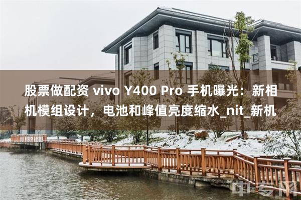 股票做配资 vivo Y400 Pro 手机曝光：新相机模组设计，电池和峰值亮度缩水_nit_新机