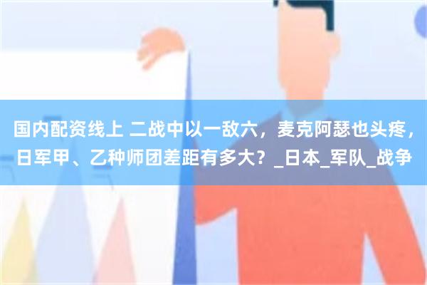 国内配资线上 二战中以一敌六，麦克阿瑟也头疼，日军甲、乙种师团差距有多大？_日本_军队_战争
