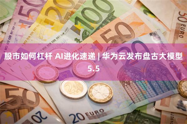 股市如何杠杆 AI进化速递 | 华为云发布盘古大模型5.5