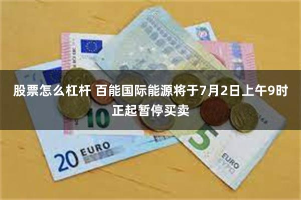 股票怎么杠杆 百能国际能源将于7月2日上午9时正起暂停买卖