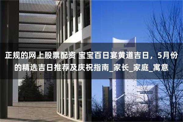 正规的网上股票配资 宝宝百日宴黄道吉日，5月份的精选吉日推荐及庆祝指南_家长_家庭_寓意