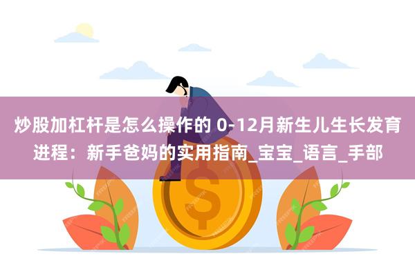 炒股加杠杆是怎么操作的 0-12月新生儿生长发育进程：新手爸妈的实用指南_宝宝_语言_手部