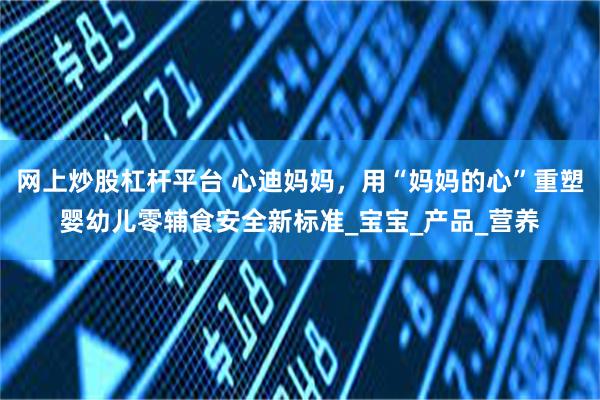 网上炒股杠杆平台 心迪妈妈，用“妈妈的心”重塑婴幼儿零辅食安全新标准_宝宝_产品_营养