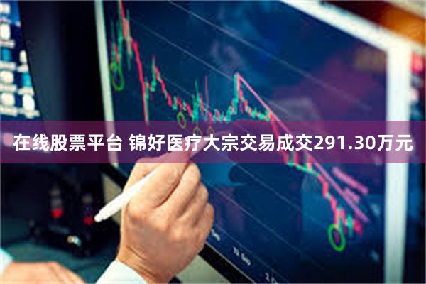 在线股票平台 锦好医疗大宗交易成交291.30万元