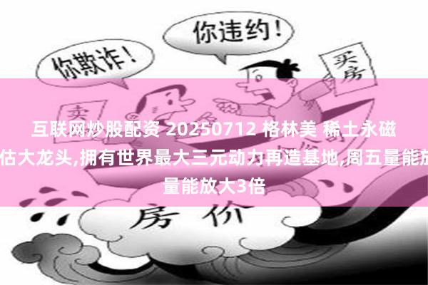 互联网炒股配资 20250712 格林美 稀土永磁唯一低估大龙头,拥有世界最大三元动力再造基地,周五量能放大3倍