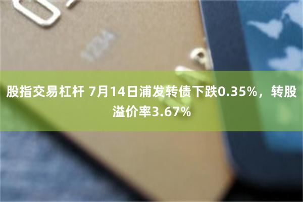 股指交易杠杆 7月14日浦发转债下跌0.35%，转股溢价率3.67%