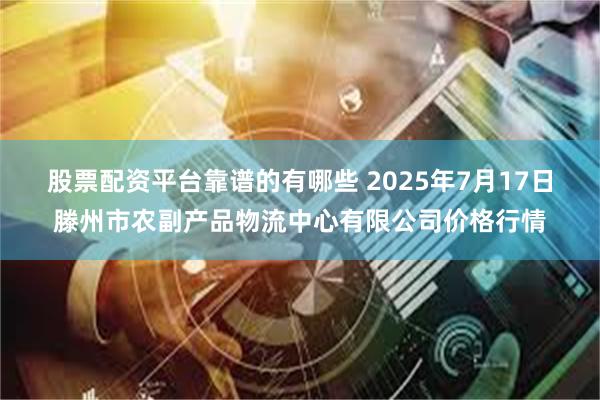 股票配资平台靠谱的有哪些 2025年7月17日滕州市农副产品物流中心有限公司价格行情